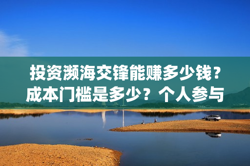 投资濒海交锋能赚多少钱？成本门槛是多少？个人参与对接哪家公司？(濒海交锋能投吗)