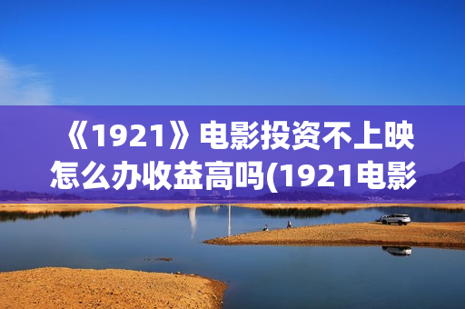 《1921》电影投资不上映怎么办收益高吗(1921电影tc)