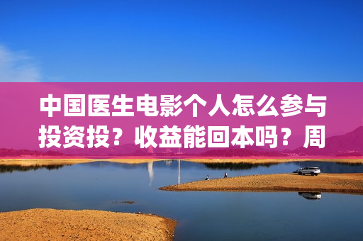 中国医生电影个人怎么参与投资投？收益能回本吗？周期多久？(中国医生 电影2021)