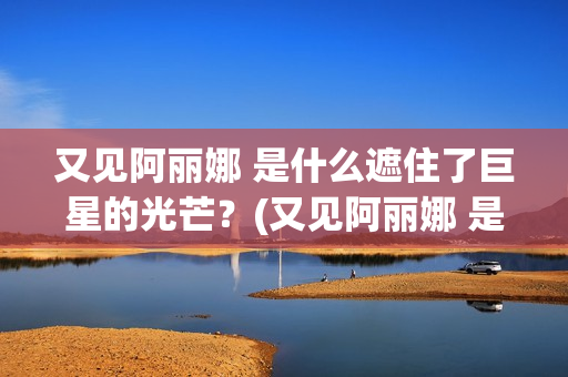 又见阿丽娜 是什么遮住了巨星的光芒？(又见阿丽娜 是谁的作品)