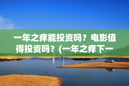 一年之痒能投资吗？电影值得投资吗？(一年之痒下一句)