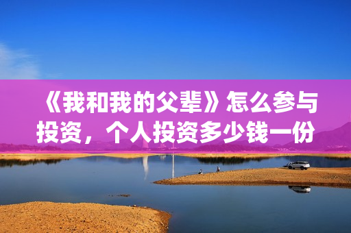 《我和我的父辈》怎么参与投资，个人投资多少钱一份？(我和我的父辈主题曲)