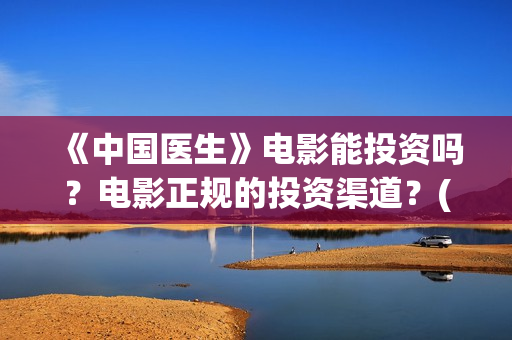 《中国医生》电影能投资吗？电影正规的投资渠道？(中国医生电影豆瓣评分)