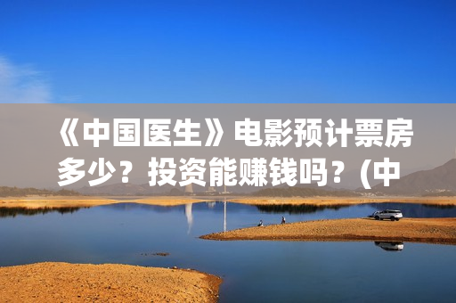 《中国医生》电影预计票房多少？投资能赚钱吗？(中国医生电视剧免费观看)