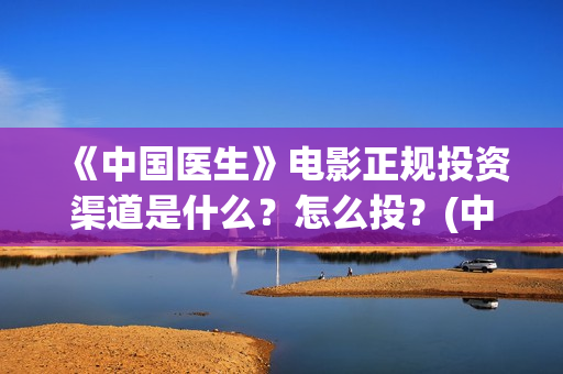 《中国医生》电影正规投资渠道是什么？怎么投？(中国医生电影观后感)
