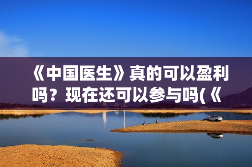 《中国医生》真的可以盈利吗？现在还可以参与吗(《中国医生》首映)