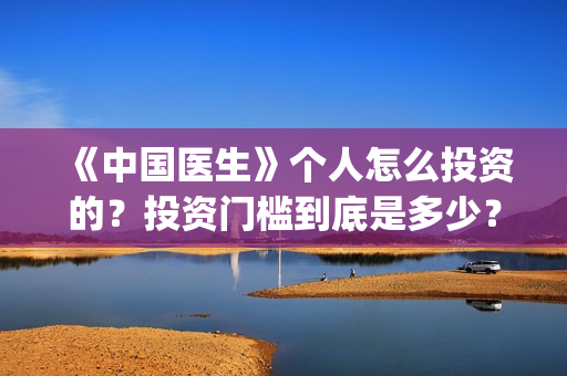 《中国医生》个人怎么投资的？投资门槛到底是多少？(“中国医生”)