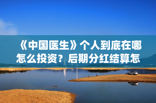 《中国医生》个人到底在哪怎么投资？后期分红结算怎么结？(《中国医生》抢先版)