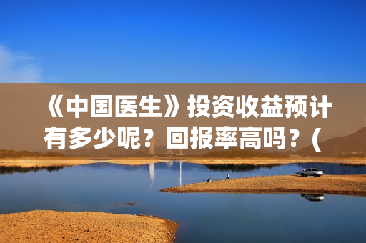 《中国医生》投资收益预计有多少呢？回报率高吗？(中国医生2021首映网)