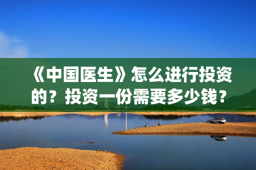 《中国医生》怎么进行投资的？投资一份需要多少钱？(《中国医生》完整版)