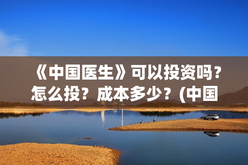 《中国医生》可以投资吗？怎么投？成本多少？(中国医生可以去美国当医生吗)
