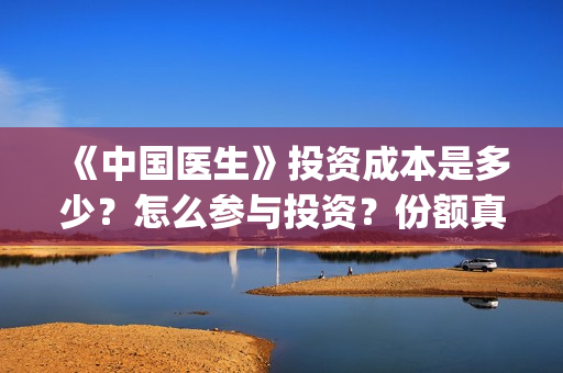 《中国医生》投资成本是多少？怎么参与投资？份额真实吗？(《中国医生》发布终极预告)