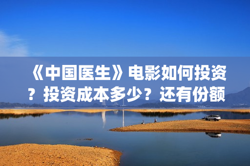 《中国医生》电影如何投资？投资成本多少？还有份额吗？(中国医生电影免费观看)