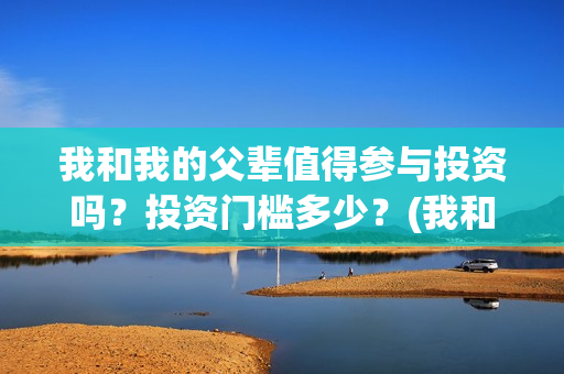 我和我的父辈值得参与投资吗？投资门槛多少？(我和我的父辈什么)