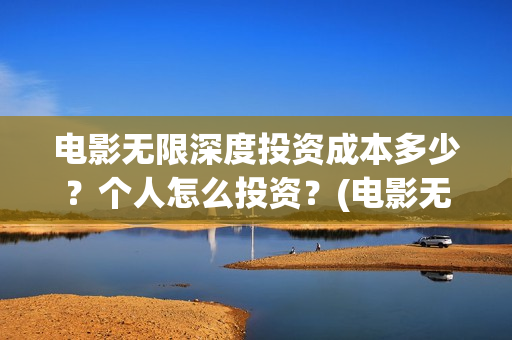 电影无限深度投资成本多少？个人怎么投资？(电影无限深度投资)