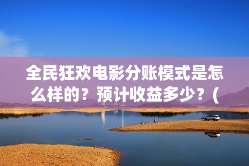 全民狂欢电影分账模式是怎么样的？预计收益多少？(全民狂欢影业有限公司)