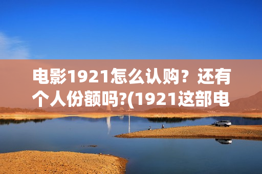 电影1921怎么认购？还有个人份额吗?(1921这部电影怎么样)
