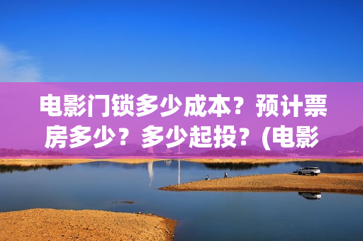 电影门锁多少成本？预计票房多少？多少起投？(电影门锁会不会亏)