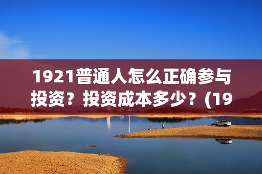 1921普通人怎么正确参与投资？投资成本多少？(1921年的人们)