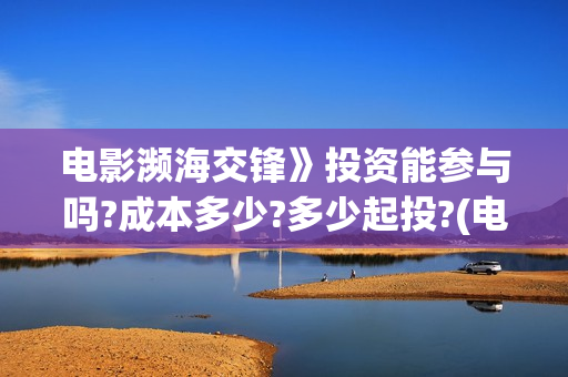 电影濒海交锋》投资能参与吗?成本多少?多少起投?(电影《濒海交锋》票房预测)