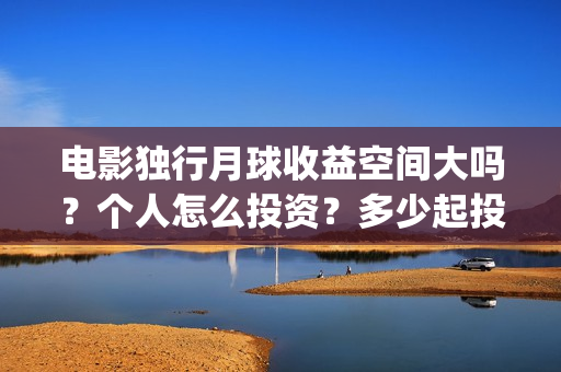 电影独行月球收益空间大吗？个人怎么投资？多少起投？(独行月球什么时候上映)
