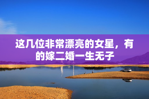 这几位非常漂亮的女星,有的嫁二婚一生无子 这几位非常漂亮的女星,有的嫁二婚一生无子