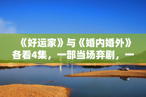 《好运家》与《婚内婚外》各看4集，一部当场弃剧，一部狂追到底