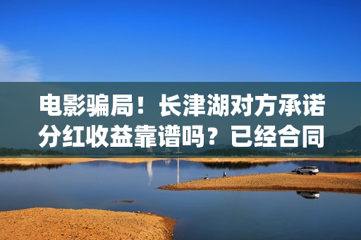 电影骗局！长津湖对方承诺分红收益靠谱吗？已经合同认购可以追回吗？(长津湖电影份额假份额)