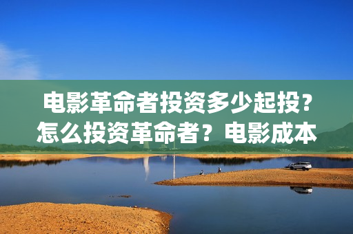 电影革命者投资多少起投?怎么投资革命者?电影成本最少是多少呢?(革命者电影筹备) 电影革命者投资多少起投?怎么投资革命者?电影成本最少是多少呢?(革命者电影筹备)