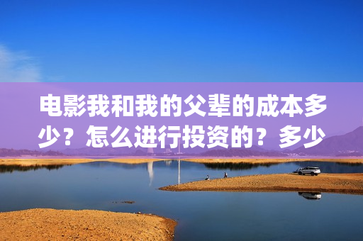 电影我和我的父辈的成本多少？怎么进行投资的？多少钱一份？(电影我和我的父辈 诗)