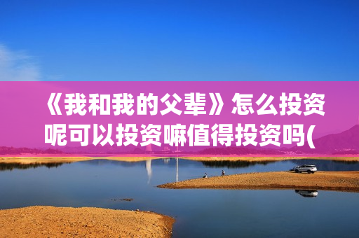《我和我的父辈》怎么投资呢可以投资嘛值得投资吗(我和我的父辈之乘风)