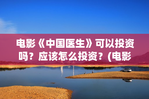 电影《中国医生》可以投资吗？应该怎么投资？(电影《中国医生》)