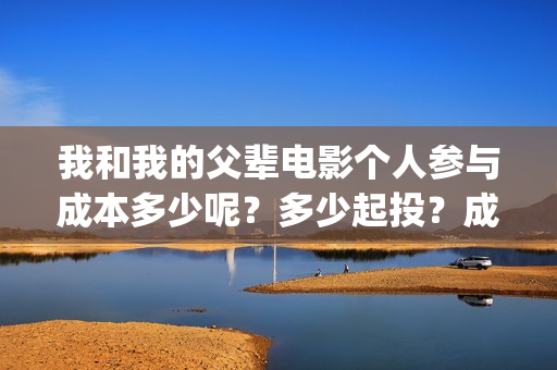 我和我的父辈电影个人参与成本多少呢?多少起投?成本多少呢?(我和我的父辈电影多长时间能看完) 我和我的父辈电影个人参与成本多少呢?多少起投?成本多少呢?(我和我的父辈电影多长时间能看完)