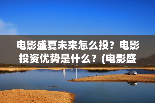 电影盛夏未来怎么投？电影投资优势是什么？(电影盛夏未来片长90分钟)