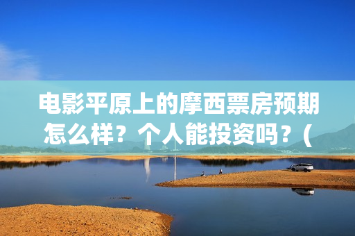 电影平原上的摩西票房预期怎么样？个人能投资吗？(平原上的摩西电影官方微博)