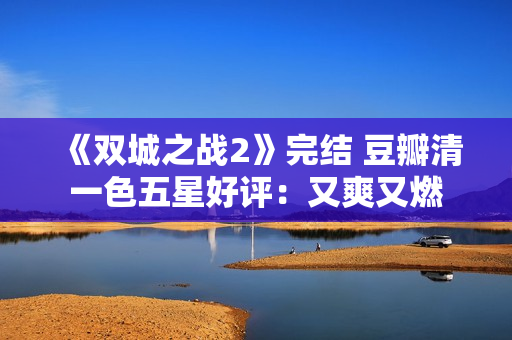 《双城之战2》完结 豆瓣清一色五星好评：又爽又燃