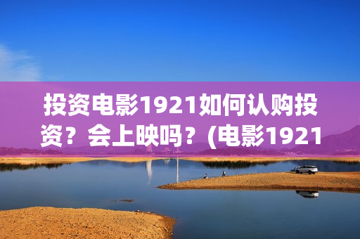 投资电影1921如何认购投资？会上映吗？(电影1921投资方有哪些上市公司)