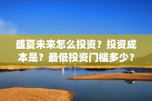 盛夏未来怎么投资？投资成本是？最低投资门槛多少？(盛夏未来怎么投资)