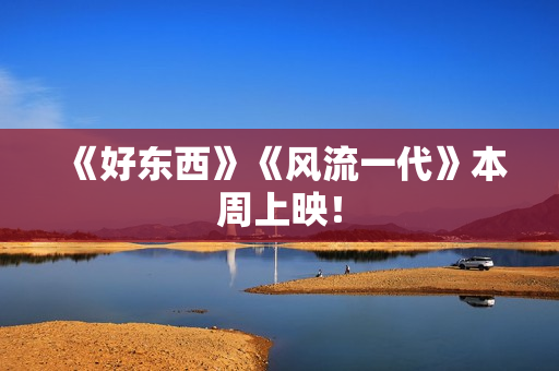 《好东西》《风流一代》本周上映！