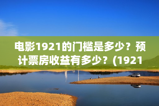 电影1921的门槛是多少？预计票房收益有多少？(1921影片简介)