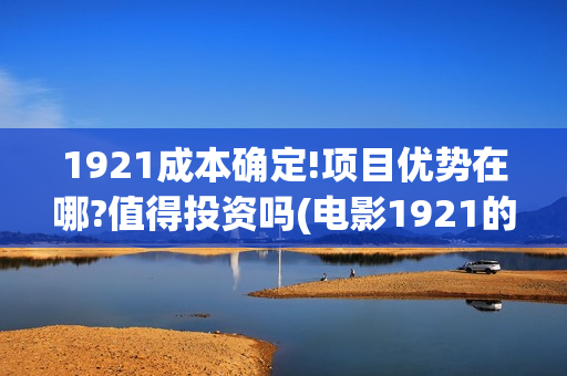 1921成本确定!项目优势在哪?值得投资吗(电影1921的成本)