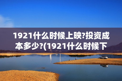 1921什么时候上映?投资成本多少?(1921什么时候下线) 1921什么时候上映?投资成本多少?(1921什么时候下线)