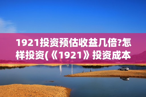 1921投资预估收益几倍?怎样投资(《1921》投资成本)