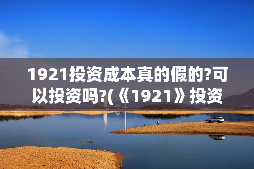 1921投资成本真的假的?可以投资吗?(《1921》投资成本) 1921投资成本真的假的?可以投资吗?(《1921》投资成本)