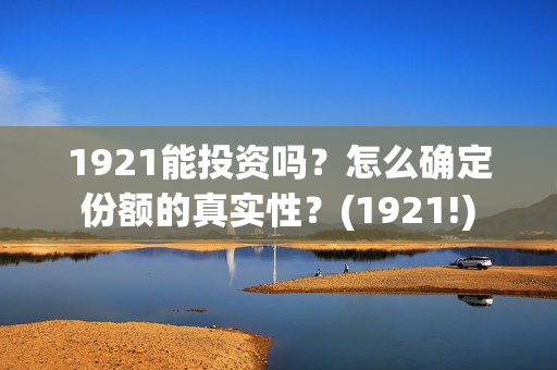 1921能投资吗？怎么确定份额的真实性？(1921!)