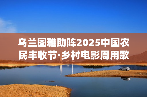 乌兰图雅助阵2025中国农民丰收节·乡村电影周用歌声致敬光影百年(乌兰图雅专场)