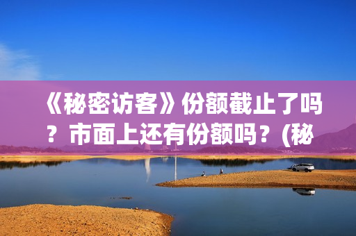 《秘密访客》份额截止了吗？市面上还有份额吗？(秘密访客主演表)