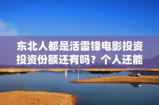 东北人都是活雷锋电影投资投资份额还有吗？个人还能参与认购吗？(东北人都是活雷锋歌词完整版)