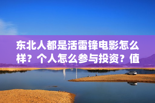 东北人都是活雷锋电影怎么样?个人怎么参与投资?值得吗?(东北人都是活雷锋雪村mv) 东北人都是活雷锋电影怎么样?个人怎么参与投资?值得吗?(东北人都是活雷锋雪村mv)