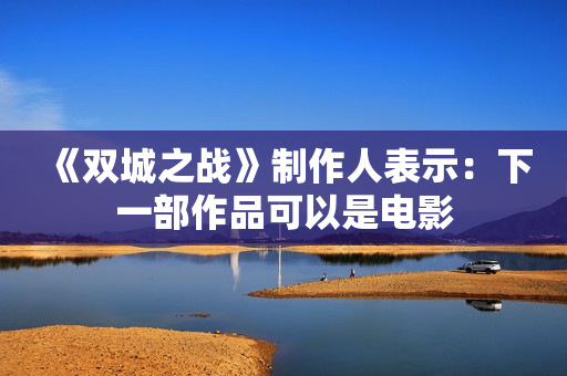 《双城之战》制作人表示：下一部作品可以是电影